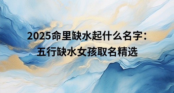 2025命里缺水起什么名字：五行缺水女孩取名精选