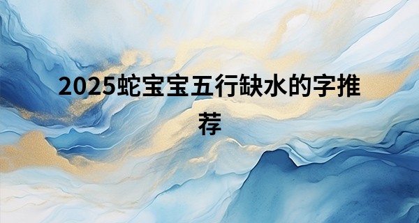 2025蛇宝宝五行缺水的字推荐,属蛇五行缺水取名男孩易姓