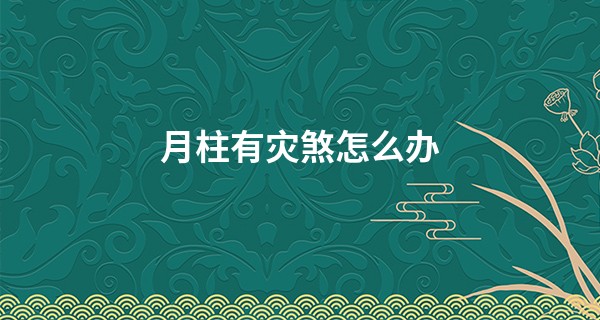 月柱有灾煞怎么办,女命月柱灾煞是大凶吗
