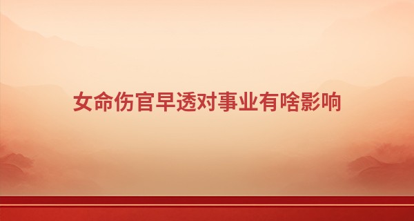 女命伤官早透对事业有啥影响,女命伤官最有效的化解