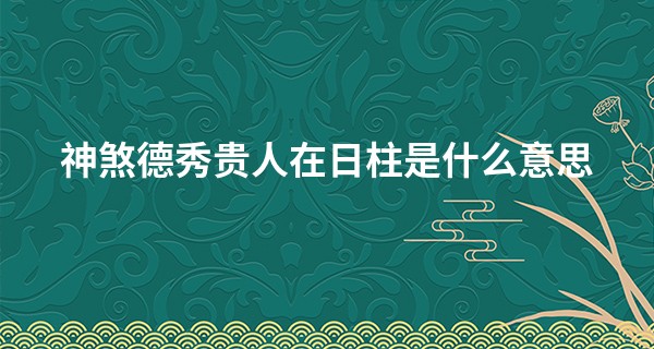 神煞德秀贵人在日柱是什么意思,德秀贵人是几等命格