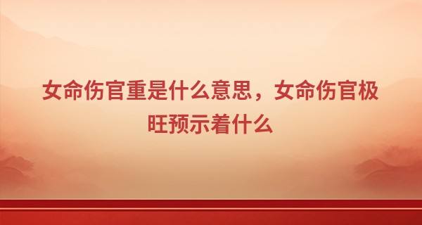 女命伤官重是什么意思，女命伤官极旺预示着什么