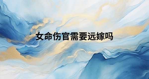 女命伤官需要远嫁吗,女逢伤官不远嫁的后果