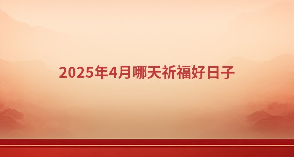 2025年4月哪天祈福好日子