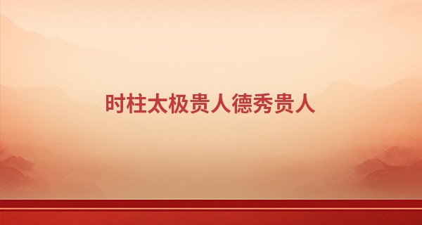 时柱太极贵人德秀贵人,太极贵人在哪柱最厉害