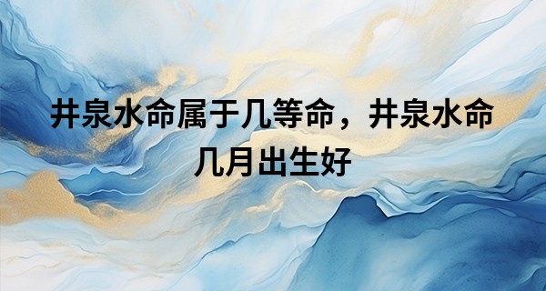 井泉水命属于几等命，井泉水命几月出生好