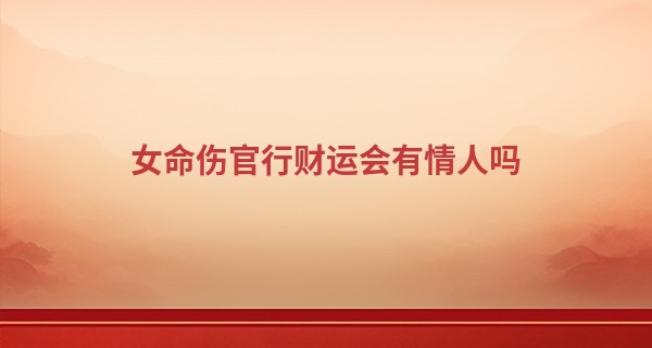 女命伤官行财运会有情人吗,伤官生财走什么运好
