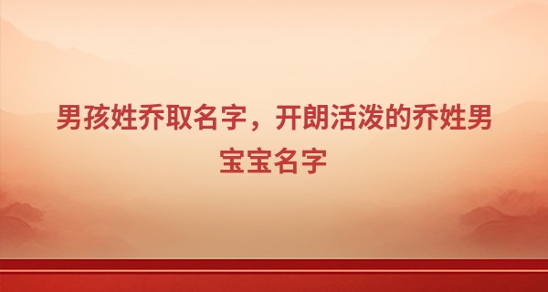 男孩姓乔取名字,开朗活泼的乔姓男宝宝名字