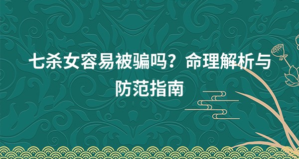 七杀女容易被骗吗？命理解析与防范指南