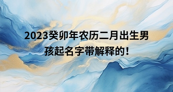 2023癸卯年农历二月出生男孩起名字带解释的！