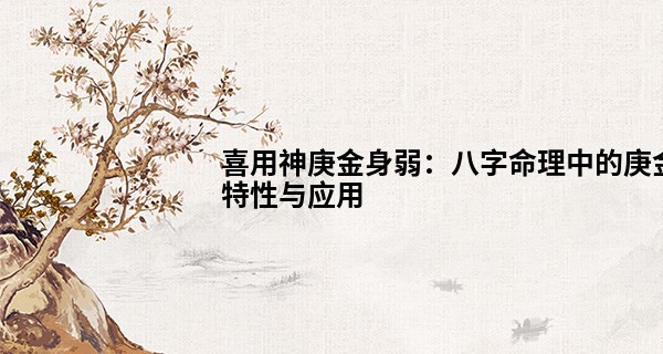 喜用神庚金身弱:八字命理中的庚金特性与应用