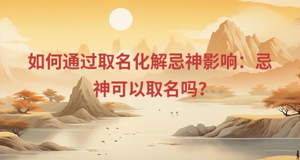 如何通过取名化解忌神影响：忌神可以取名吗？