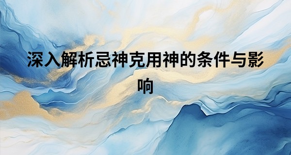 深入解析忌神克用神的条件与影响