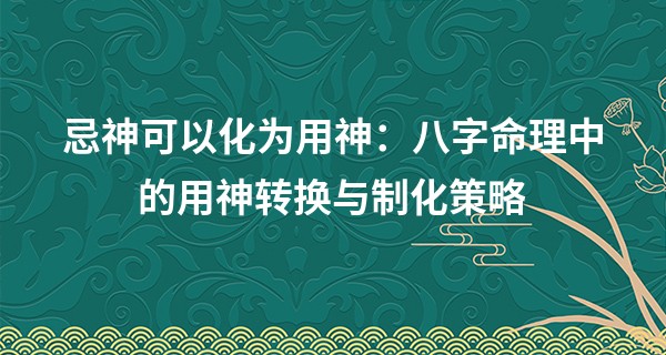 忌神可以化为用神：八字命理中的用神转换与制化策略