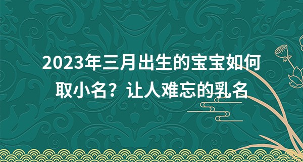 2023年三月出生的宝宝如何取小名？让人难忘的乳名
