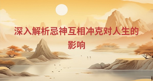 深入解析忌神互相冲克对人生的影响