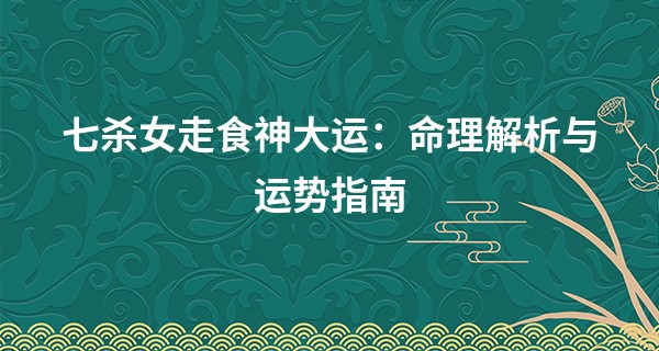 七杀女走食神大运：命理解析与运势指南