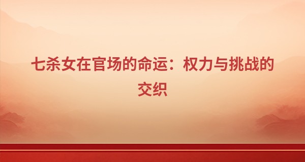 七杀女在官场的命运：权力与挑战的交织