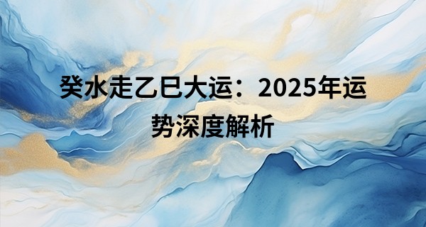 癸水走乙巳大运：2025年运势深度解析