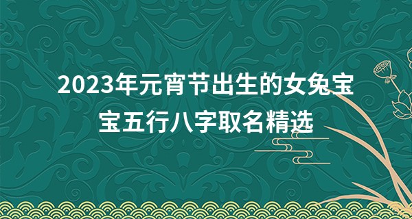 2023年元宵节出生的女兔宝宝五行八字取名精选