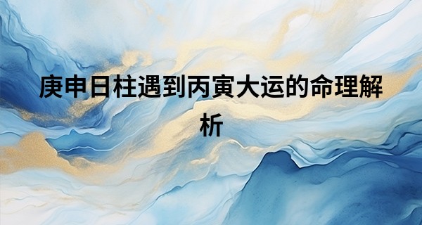 庚申日柱遇到丙寅大运的命理解析