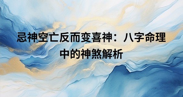 忌神空亡反而变喜神：八字命理中的神煞解析
