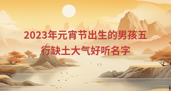 2023年元宵节出生的男孩五行缺土大气好听名字