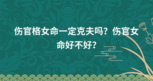 伤官格女命一定克夫吗？伤官女命好不好？