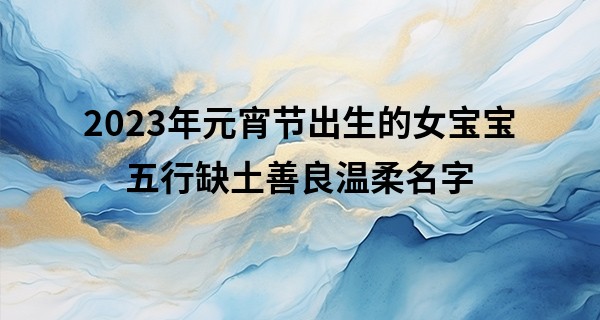 2023年元宵节出生的女宝宝五行缺土善良温柔名字