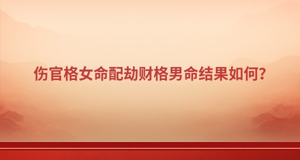 伤官格女命配劫财格男命结果如何？