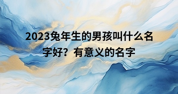 2023兔年生的男孩叫什么名字好？有意义的名字