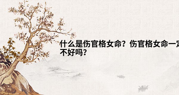 什么是伤官格女命？伤官格女命一定不好吗？