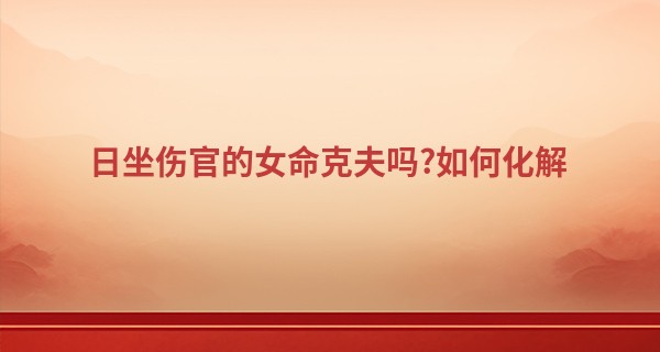 日坐伤官的女命克夫吗?如何化解