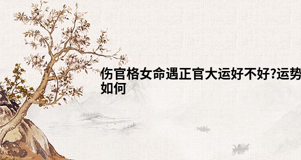 伤官格女命遇正官大运好不好?运势如何