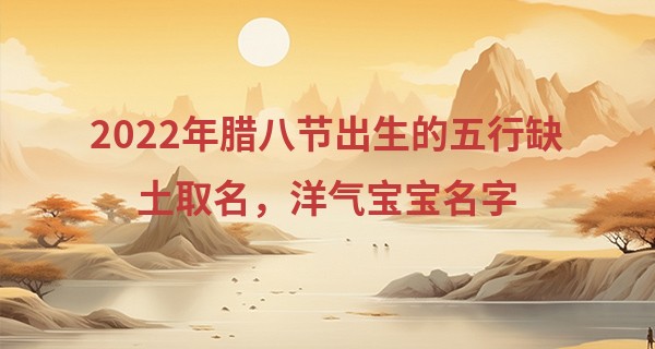 2022年腊八节出生的五行缺土取名，洋气宝宝名字
