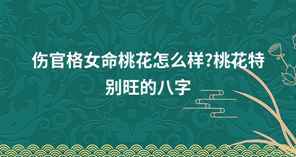伤官格女命桃花怎么样?桃花特别旺的八字
