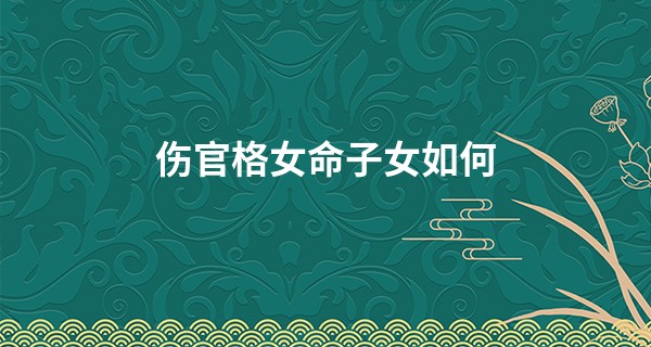 伤官格女命子女如何,八字怎样看子女长相?