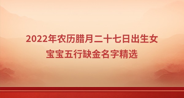 2022年农历腊月二十七日出生女宝宝五行缺金名字精选