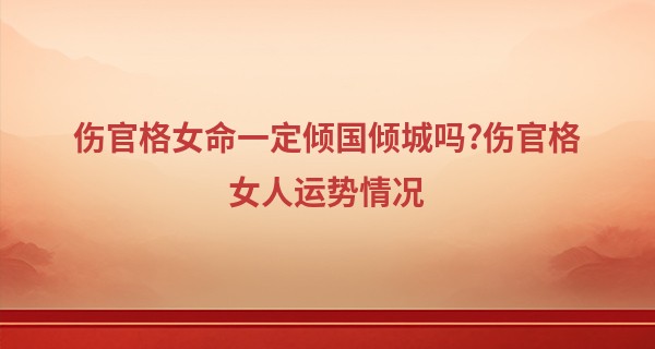 伤官格女命一定倾国倾城吗?伤官格女人运势情况