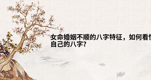 女命婚姻不顺的八字特征，如何看懂自己的八字？