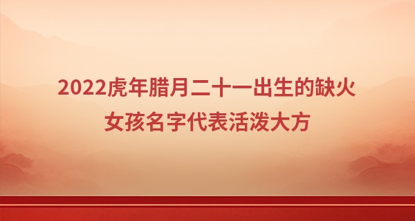 2022虎年腊月二十一出生的缺火女孩名字代表活泼大方