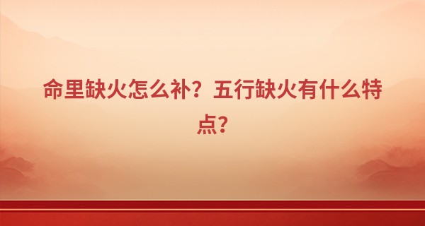 命里缺火怎么补？五行缺火有什么特点？