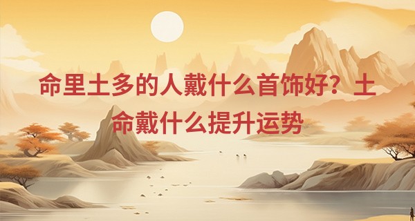 命里土多的人戴什么首饰好？土命戴什么提升运势