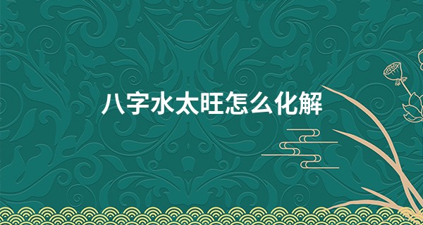八字水太旺怎么化解,水旺的人性格怎么样?