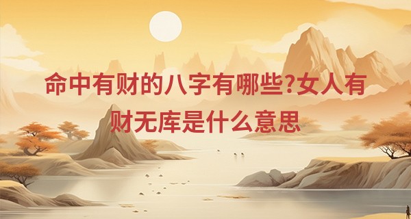 命中有财的八字有哪些?女人有财无库是什么意思