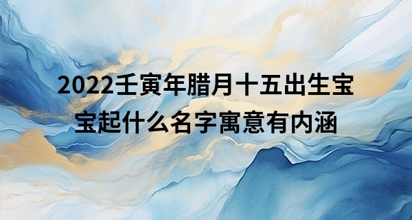 2022壬寅年腊月十五出生宝宝起什么名字寓意有内涵