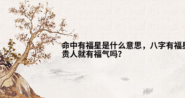 命中有福星是什么意思，八字有福星贵人就有福气吗？