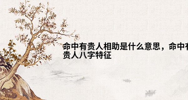 命中有贵人相助是什么意思，命中有贵人八字特征