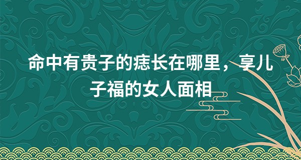 命中有贵子的痣长在哪里，享儿子福的女人面相