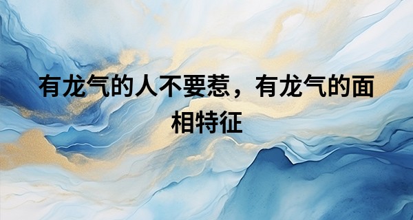 有龙气的人不要惹，有龙气的面相特征